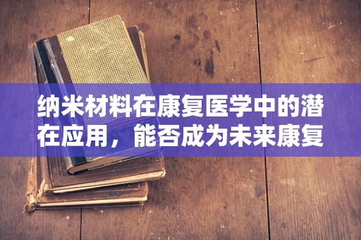 纳米材料在康复医学中的潜在应用，能否成为未来康复治疗的新宠？