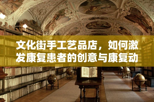 文化街手工艺品店，如何激发康复患者的创意与康复动力？
