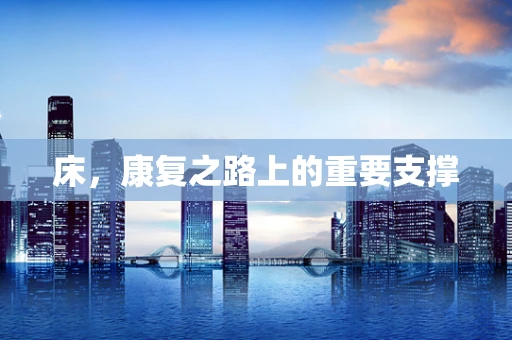 床，康复之路上的重要支撑