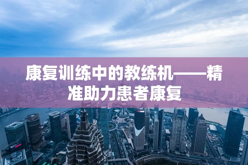 康复训练中的教练机——精准助力患者康复