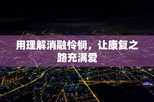 用理解消融怜悯，让康复之路充满爱