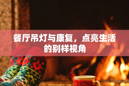 餐厅吊灯与康复，点亮生活的别样视角