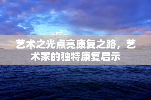 艺术之光点亮康复之路，艺术家的独特康复启示