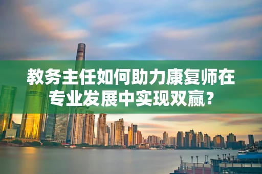 教务主任如何助力康复师在专业发展中实现双赢？