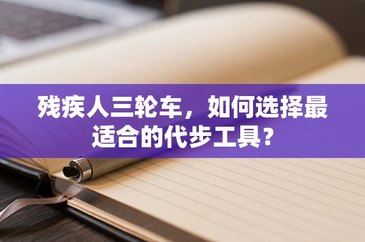 残疾人三轮车，如何选择最适合的代步工具？