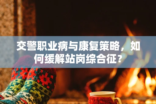 交警职业病与康复策略，如何缓解站岗综合征？