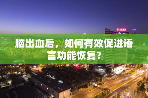 脑出血后，如何有效促进语言功能恢复？
