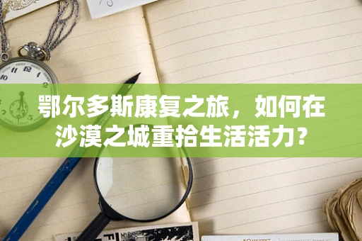 鄂尔多斯康复之旅，如何在沙漠之城重拾生活活力？