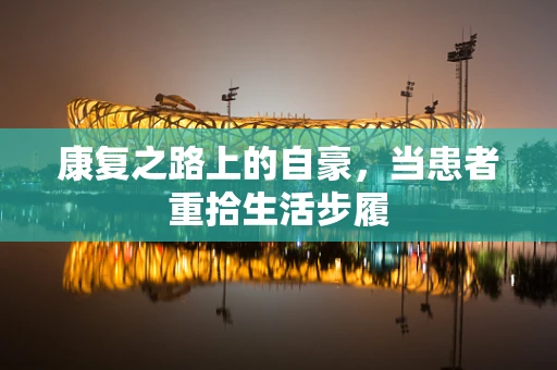 康复之路上的自豪，当患者重拾生活步履