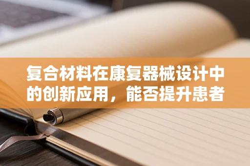 复合材料在康复器械设计中的创新应用，能否提升患者康复体验？