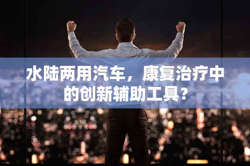 水陆两用汽车，康复治疗中的创新辅助工具？