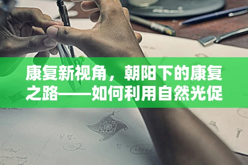 康复新视角，朝阳下的康复之路——如何利用自然光促进患者身心复原？