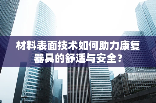 材料表面技术如何助力康复器具的舒适与安全？