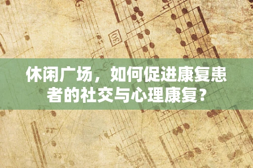 休闲广场，如何促进康复患者的社交与心理康复？