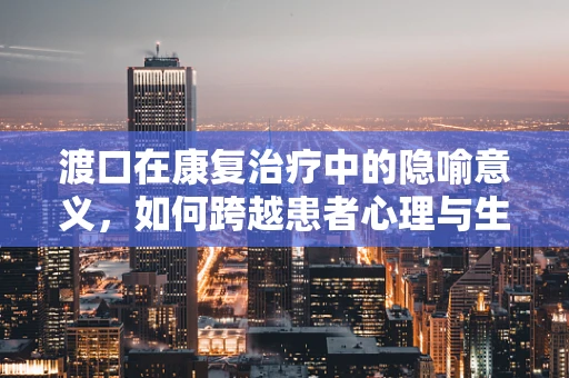 渡口在康复治疗中的隐喻意义，如何跨越患者心理与生理的障碍？