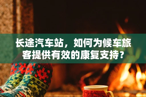 长途汽车站，如何为候车旅客提供有效的康复支持？