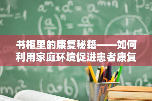 书柜里的康复秘籍——如何利用家庭环境促进患者康复？