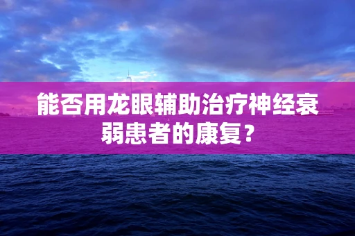 能否用龙眼辅助治疗神经衰弱患者的康复？