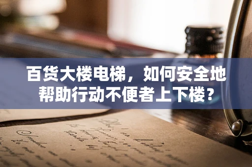 百货大楼电梯，如何安全地帮助行动不便者上下楼？