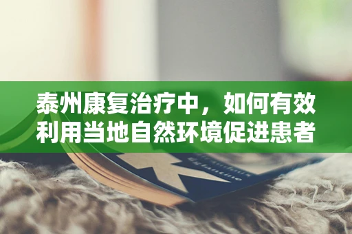 泰州康复治疗中，如何有效利用当地自然环境促进患者恢复？