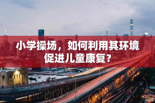 小学操场，如何利用其环境促进儿童康复？