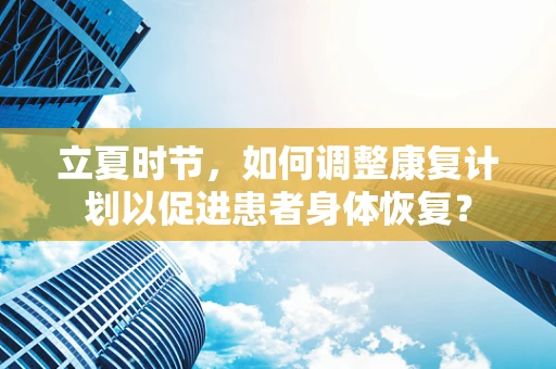 立夏时节，如何调整康复计划以促进患者身体恢复？