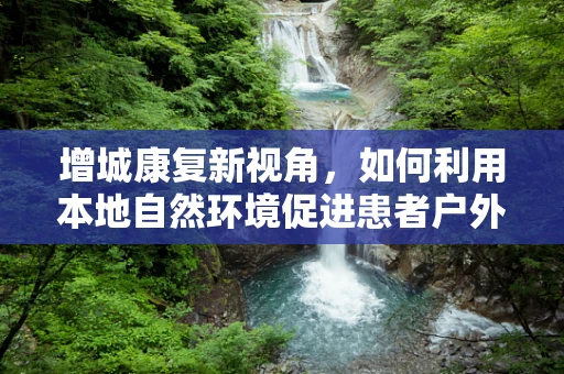 增城康复新视角，如何利用本地自然环境促进患者户外康复？
