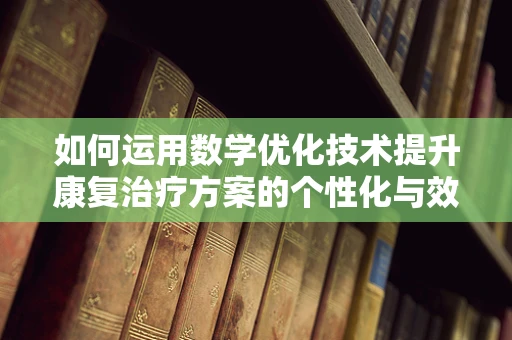 如何运用数学优化技术提升康复治疗方案的个性化与效率？