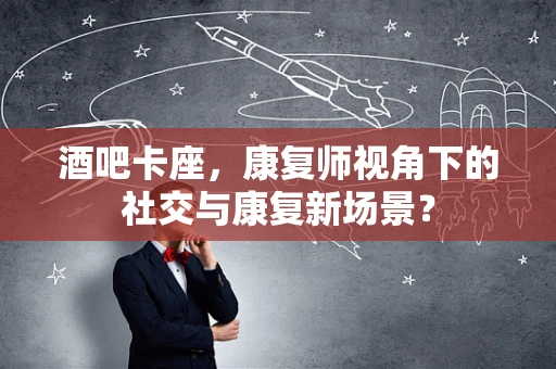 酒吧卡座，康复师视角下的社交与康复新场景？