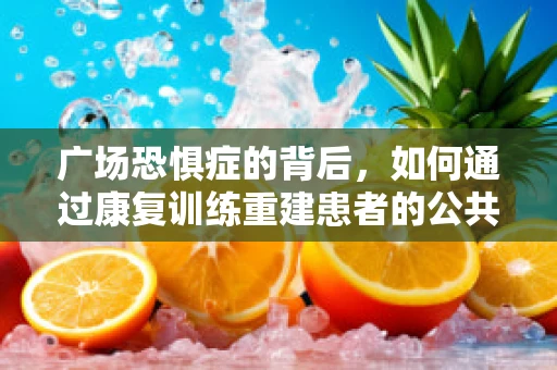 广场恐惧症的背后，如何通过康复训练重建患者的公共空间信心？
