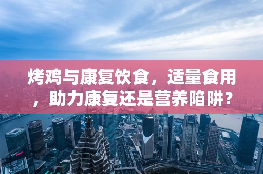 烤鸡与康复饮食，适量食用，助力康复还是营养陷阱？