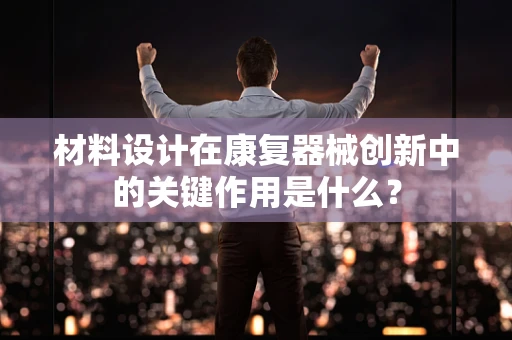 材料设计在康复器械创新中的关键作用是什么？