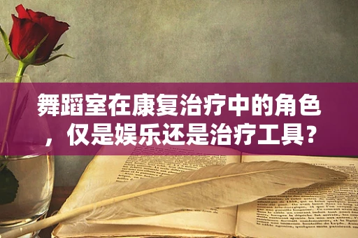 舞蹈室在康复治疗中的角色，仅是娱乐还是治疗工具？
