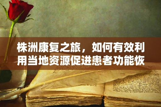 株洲康复之旅，如何有效利用当地资源促进患者功能恢复？