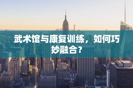 武术馆与康复训练，如何巧妙融合？