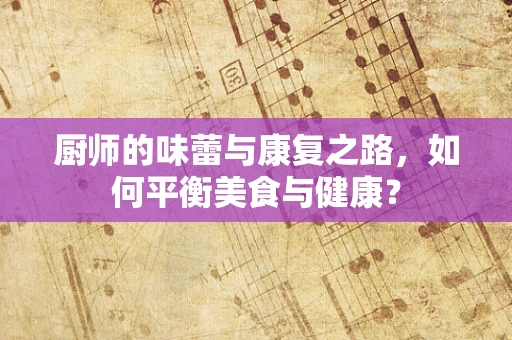 厨师的味蕾与康复之路，如何平衡美食与健康？