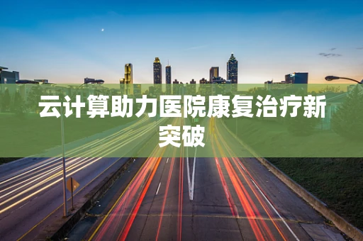 云计算助力医院康复治疗新突破