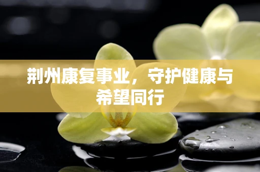 荆州康复事业，守护健康与希望同行