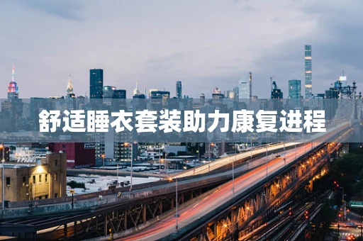 舒适睡衣套装助力康复进程