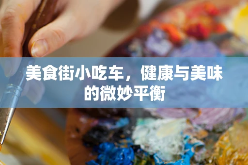 美食街小吃车，健康与美味的微妙平衡