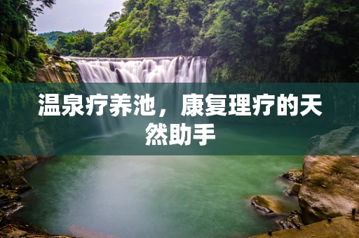 温泉疗养池，康复理疗的天然助手