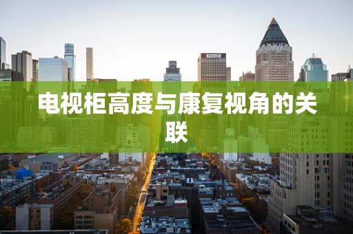 电视柜高度与康复视角的关联