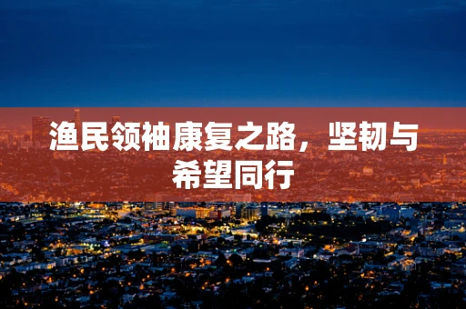 渔民领袖康复之路，坚韧与希望同行