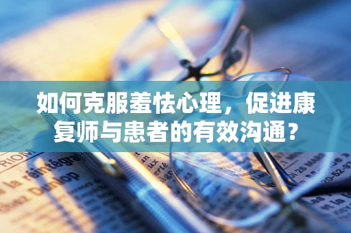 如何克服羞怯心理，促进康复师与患者的有效沟通？