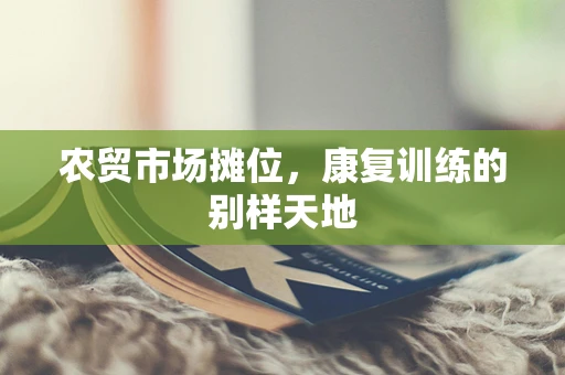 农贸市场摊位，康复训练的别样天地