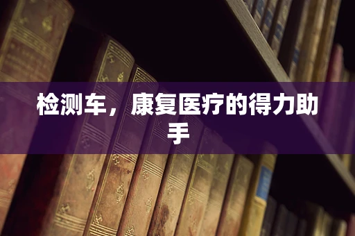 检测车，康复医疗的得力助手