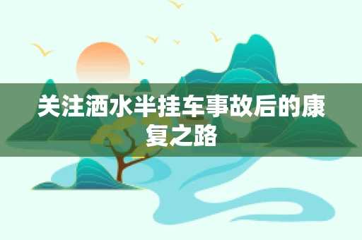 关注洒水半挂车事故后的康复之路