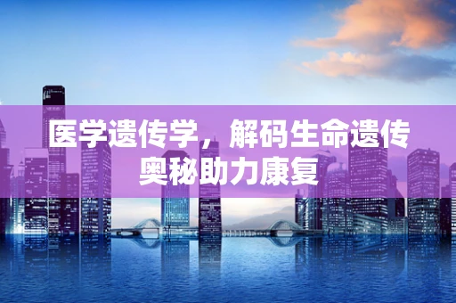 医学遗传学，解码生命遗传奥秘助力康复