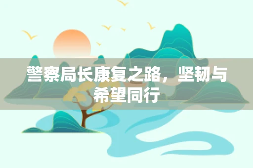 警察局长康复之路，坚韧与希望同行
