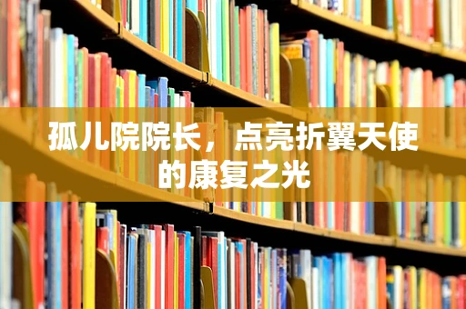 孤儿院院长，点亮折翼天使的康复之光